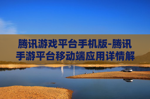 腾讯游戏平台手机版-腾讯手游平台移动端应用详情解析