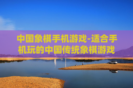 中国象棋手机游戏-适合手机玩的中国传统象棋游戏