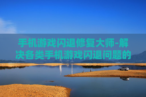 手机游戏闪退修复大师-解决各类手机游戏闪退问题的神器