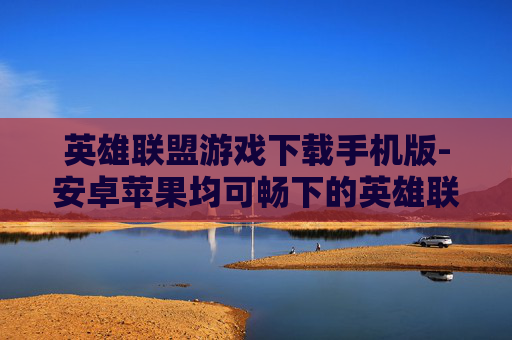 英雄联盟游戏下载手机版-安卓苹果均可畅下的英雄联盟手游版