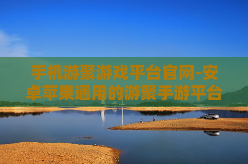 手机游聚游戏平台官网-安卓苹果通用的游聚手游平台入口
