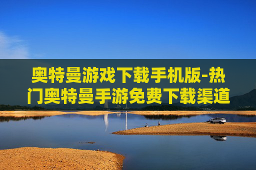 奥特曼游戏下载手机版-热门奥特曼手游免费下载渠道汇总