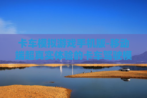 卡车模拟游戏手机版-移动端超真实体验的卡车驾驶模拟游戏