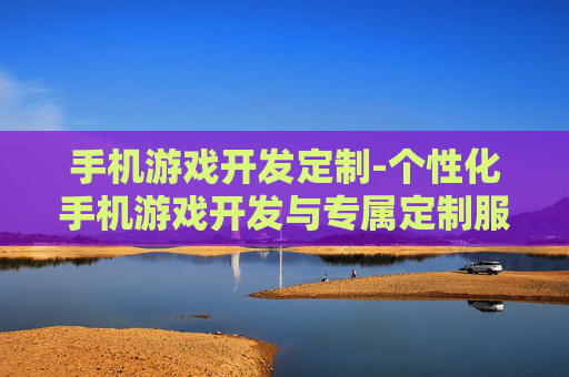 手机游戏开发定制-个性化手机游戏开发与专属定制服务