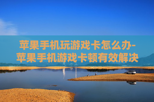 苹果手机玩游戏卡怎么办-苹果手机游戏卡顿有效解决办法