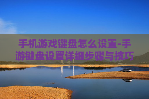 手机游戏键盘怎么设置-手游键盘设置详细步骤与技巧