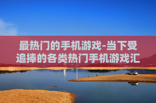 最热门的手机游戏-当下受追捧的各类热门手机游戏汇总