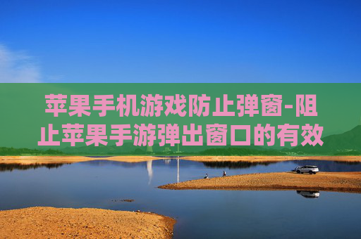苹果手机游戏防止弹窗-阻止苹果手游弹出窗口的有效办法