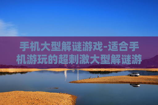 手机大型解谜游戏-适合手机游玩的超刺激大型解谜游戏