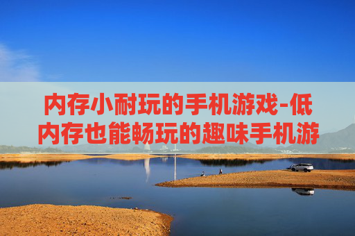 内存小耐玩的手机游戏-低内存也能畅玩的趣味手机游戏