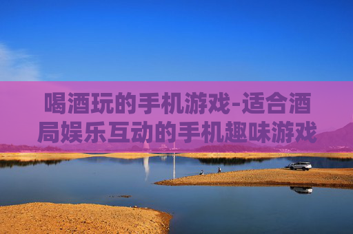 喝酒玩的手机游戏-适合酒局娱乐互动的手机趣味游戏