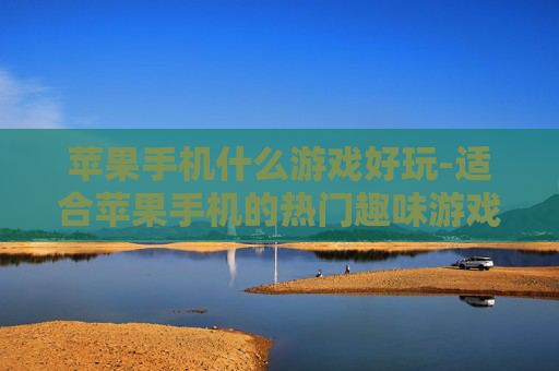 苹果手机什么游戏好玩-适合苹果手机的热门趣味游戏推荐