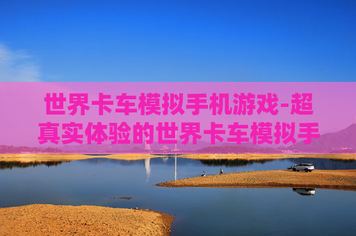 世界卡车模拟手机游戏-超真实体验的世界卡车模拟手游玩法