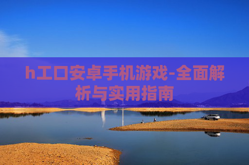 h工口安卓手机游戏-全面解析与实用指南