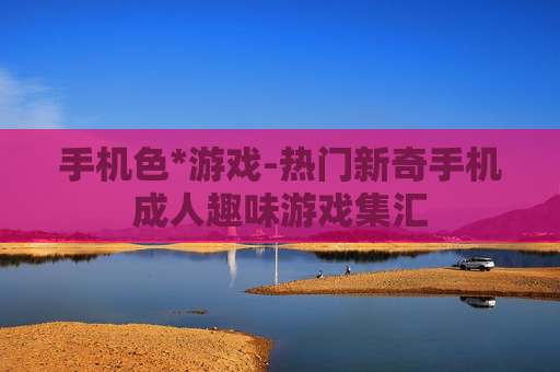 手机色*游戏-热门新奇手机成人趣味游戏集汇