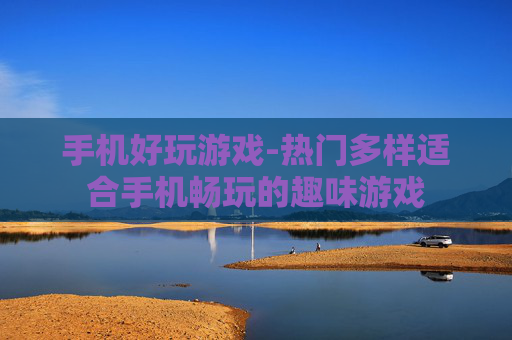 手机好玩游戏-热门多样适合手机畅玩的趣味游戏
