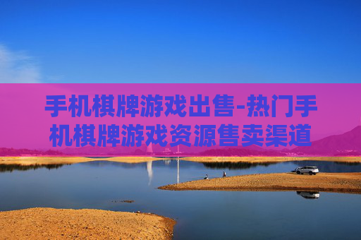 手机棋牌游戏出售-热门手机棋牌游戏资源售卖渠道