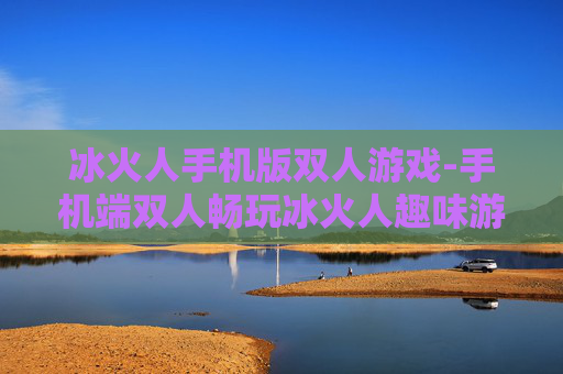 冰火人手机版双人游戏-手机端双人畅玩冰火人趣味游戏体验