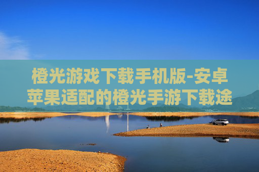 橙光游戏下载手机版-安卓苹果适配的橙光手游下载途径 橙光游戏下载手机版-安卓苹果适配的橙光手游下载途径