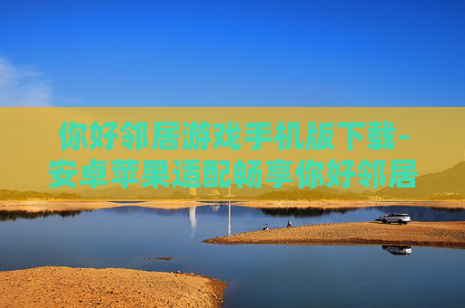 你好邻居游戏手机版下载-安卓苹果适配畅享你好邻居手游下载 你好邻居游戏手机版下载-安卓苹果适配畅享你好邻居手游下载
