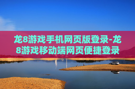 龙8游戏手机网页版登录-龙8游戏移动端网页便捷登录途径 龙8游戏手机网页版登录-龙8游戏移动端网页便捷登录途径