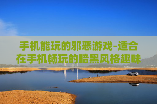 手机能玩的邪恶游戏-适合在手机畅玩的暗黑风格趣味游戏 手机能玩的邪恶游戏-适合在手机畅玩的暗黑风格趣味游戏