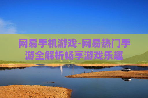 网易手机游戏-网易热门手游全解析畅享游戏乐趣 网易手机游戏-网易热门手游全解析畅享游戏乐趣