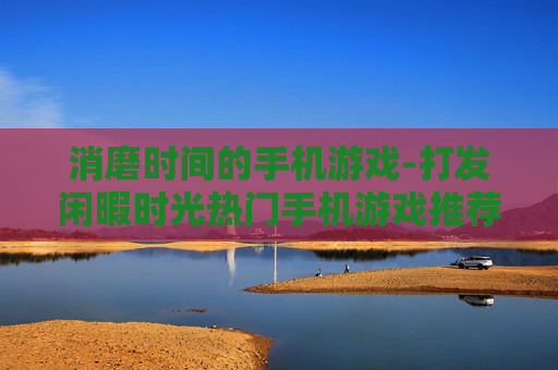 消磨时间的手机游戏-打发闲暇时光热门手机游戏推荐