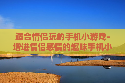 适合情侣玩的手机小游戏-增进情侣感情的趣味手机小游戏推荐