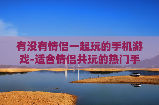 有没有情侣一起玩的手机游戏-适合情侣共玩的热门手机游戏推荐 有没有情侣一起玩的手机游戏-适合情侣共玩的热门手机游戏推荐