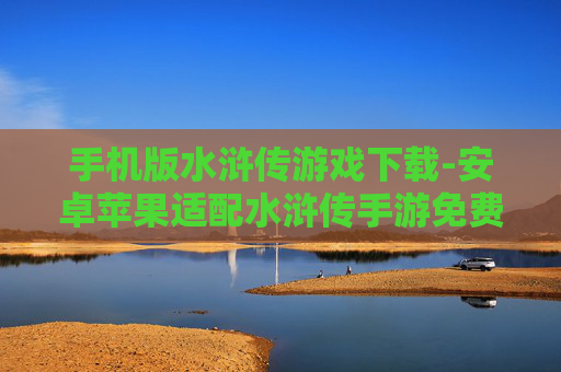 手机版水浒传游戏下载-安卓苹果适配水浒传手游免费获取
