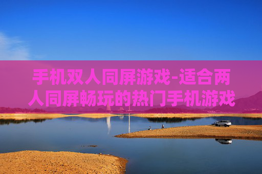 手机双人同屏游戏-适合两人同屏畅玩的热门手机游戏