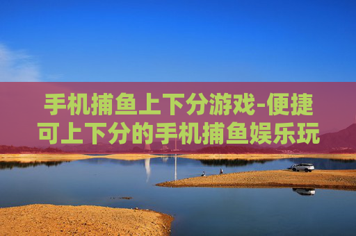 手机捕鱼上下分游戏-便捷可上下分的手机捕鱼娱乐玩法
