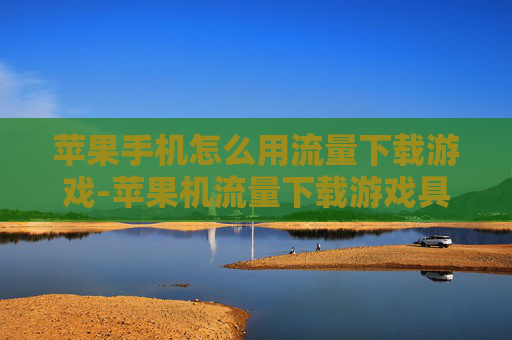 苹果手机怎么用流量下载游戏-苹果机流量下载游戏具体操作方法