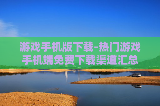 游戏手机版下载-热门游戏手机端免费下载渠道汇总
