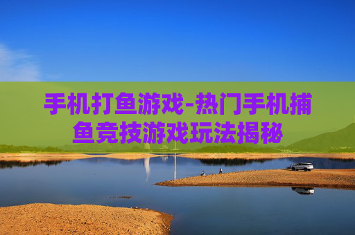 手机打鱼游戏-热门手机捕鱼竞技游戏玩法揭秘