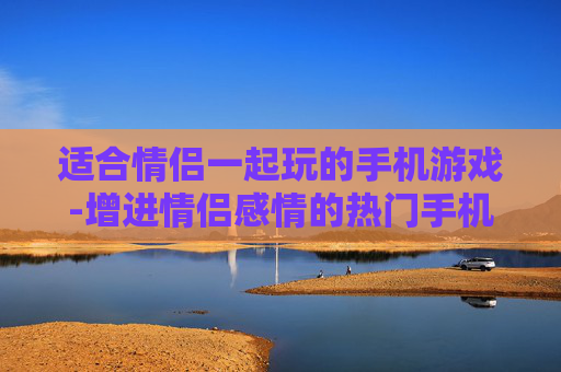 适合情侣一起玩的手机游戏-增进情侣感情的热门手机趣味游戏