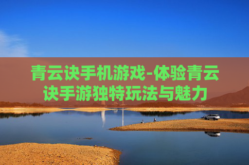 青云诀手机游戏-体验青云诀手游独特玩法与魅力