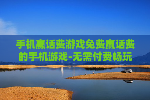 手机赢话费游戏免费赢话费的手机游戏-无需付费畅玩赢取话费的热门手游