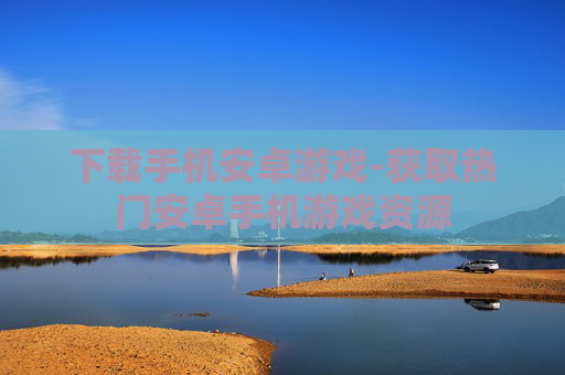下载手机安卓游戏-获取热门安卓手机游戏资源