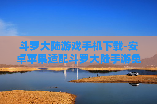 斗罗大陆游戏手机下载-安卓苹果适配斗罗大陆手游免费下 斗罗大陆游戏手机下载-安卓苹果适配斗罗大陆手游免费下
