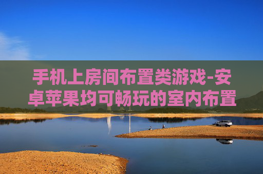 手机上房间布置类游戏-安卓苹果均可畅玩的室内布置手游