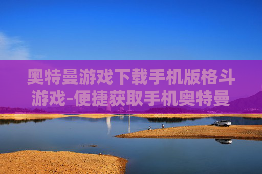 奥特曼游戏下载手机版格斗游戏-便捷获取手机奥特曼格斗游戏资源
