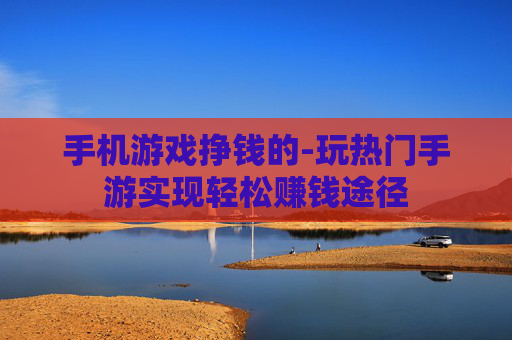 手机游戏挣钱的-玩热门手游实现轻松赚钱途径 手机游戏挣钱的-玩热门手游实现轻松赚钱途径