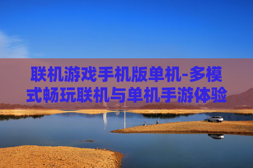 联机游戏手机版单机-多模式畅玩联机与单机手游体验 联机游戏手机版单机-多模式畅玩联机与单机手游体验