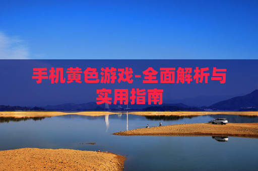 手机黄色游戏-全面解析与实用指南 手机黄色游戏-全面解析与实用指南