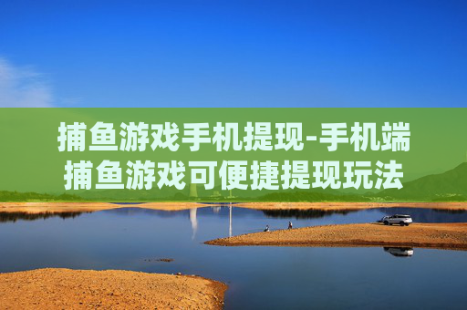 捕鱼游戏手机提现-手机端捕鱼游戏可便捷提现玩法 捕鱼游戏手机提现-手机端捕鱼游戏可便捷提现玩法
