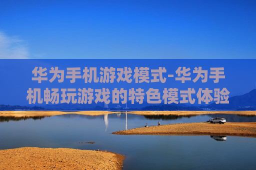 华为手机游戏模式-华为手机畅玩游戏的特色模式体验