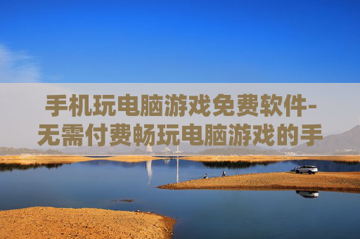 手机玩电脑游戏免费软件-无需付费畅玩电脑游戏的手机软件