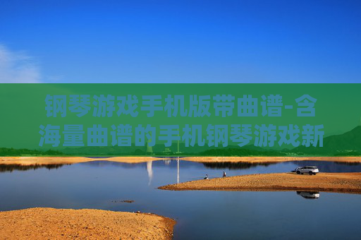钢琴游戏手机版带曲谱-含海量曲谱的手机钢琴游戏新体验